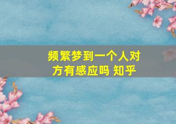 频繁梦到一个人对方有感应吗 知乎